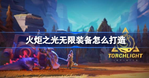 火炬之光无限怎么打造装备 火炬之光无限装备打造攻略大全