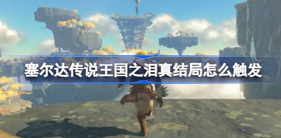 塞尔达传说王国之泪真结局怎么触发-完美结局触发条件攻略