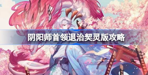 阴阳师首领退治契灵版怎么配队-阴阳师首领退治契灵版最佳配队一览